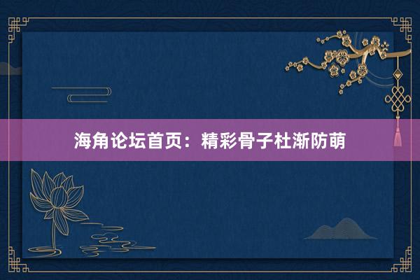 海角论坛首页：精彩骨子杜渐防萌